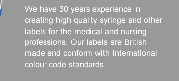 We have over 30 years experience in creating high quality syringe and other labels for the medical and nursing professions. Our labels are British made and conform with International colour code standards.